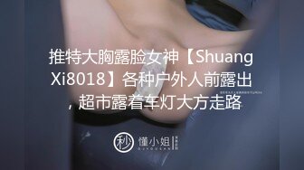 推特大胸露脸女神【ShuangXi8018】各种户外人前露出，超市露着车灯大方走路