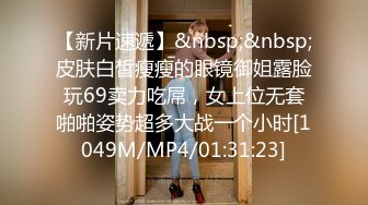 【新片速遞】&nbsp;&nbsp;皮肤白皙瘦瘦的眼镜御姐露脸玩69卖力吃屌，女上位无套啪啪姿势超多大战一个小时[1049M/MP4/01:31:23]