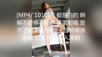 [MP4/ 1010M] 都是白的 啊啊不要停不要停 坏蛋射哦 受不了啦 嗯 小女友上位骑乘很会摇 白浆四溢 后入冲刺