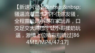 【新速片遞】&nbsp;&nbsp;骚逼流着血也挡不住你发骚，全程露脸跟小哥在家玩弄，口交足交大鸡巴，让小哥揉奶玩逼，激情上位精彩别错过[864MB/MP4/47:17]