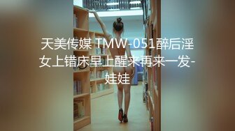 天美传媒 TMW-051醉后淫女上错床早上醒来再来一发-娃娃