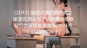 [2DF2] 身材火辣的模特美女家里花洒头坏了找师傅来维修勾引他在浴室里激情[MP4/50.4MB][BT种子]