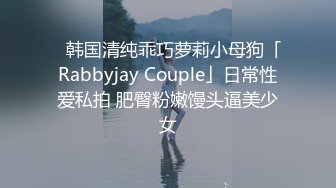 ✨韩国清纯乖巧萝莉小母狗「Rabbyjay Couple」日常性爱私拍 肥臀粉嫩馒头逼美少女