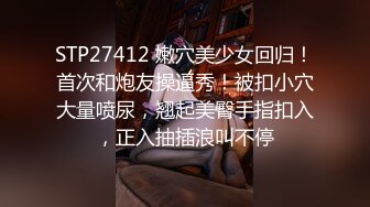 STP27412 嫩穴美少女回归！首次和炮友操逼秀！被扣小穴大量喷尿，翘起美臀手指扣入，正入抽插浪叫不停