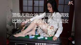 顶级尤物女神漂亮甜美，调戏比她小几岁的小鲜肉，主动女上内射