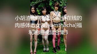 小胡渣大屌男友&颜值在线的肉感体态女友[yamthacha]福利啪啪视频合集3