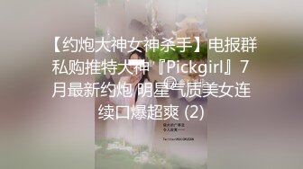 【约炮大神女神杀手】电报群私购推特大神『Pickgirl』7月最新约炮 明星气质美女连续口爆超爽 (2)