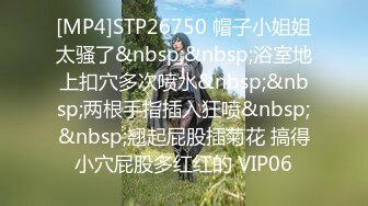 [MP4]STP26750 帽子小姐姐太骚了&nbsp;&nbsp;浴室地上扣穴多次喷水&nbsp;&nbsp;两根手指插入狂喷&nbsp;&nbsp;翘起屁股插菊花 搞得小穴屁股多红红的 VIP06