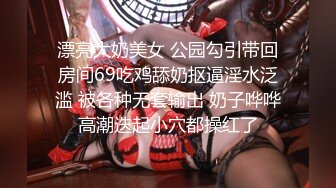 -火爆泡妞大神『南橘子』童颜美乳娃娃脸美女 小逼很舒服直接内射了