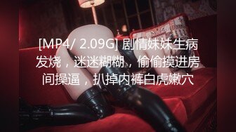 [MP4/ 2.09G] 剧情妹妹生病发烧，迷迷糊糊，偷偷摸进房间操逼，扒掉内裤白虎嫩穴