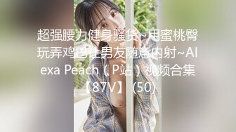 超强腰力健身骚货~用蜜桃臀玩弄鸡巴让男友随意内射~Alexa Peach（P站）视频合集【87V】 (50)