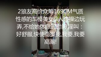 2狼友高价众筹169CM气质性感的车模美女,2人边操边玩弄,不给她休息的时间,淫叫：好舒服,快使劲操我,我要,我要高潮!