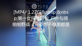 [MP4/ 1.27G]&nbsp;&nbsp;第一女探花回归_户外勾搭啪啪野战，只要想干哪里都是战场