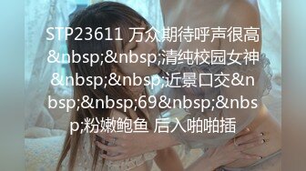 STP23611 万众期待呼声很高&nbsp;&nbsp;清纯校园女神&nbsp;&nbsp;近景口交&nbsp;&nbsp;69&nbsp;&nbsp;粉嫩鲍鱼 后入啪啪插