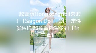 ✨越南版Hongkongdoll来啦！「Saigon Doll」OF日常性爱私拍 超顶蜜桃臀少妇【第三弹】