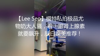 【Lee Seo】模特私拍极品尤物奶大人骚，看一眼肾上腺素就要飙升，肤白貌美推荐！