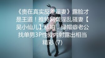 《贵在真实反差淫妻》露脸才是王道！推特网黄淫乱骚妻【吴小仙儿】私拍，绿帽癖老公找单男3P性爱内射露出相当精彩 (7)