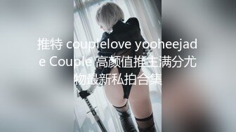 推特 couplelove yooheejade Couple 高颜值推主满分尤物最新私拍合集