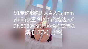 91专约嫩妹达人百人斩jimmybiiig去重 91推特约炮达人CDN8089全部露脸偷拍高清视频【127V】  (29)