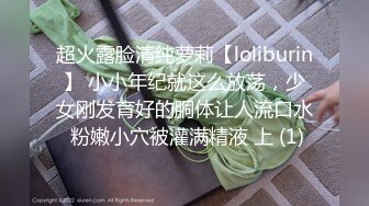 超火露脸清纯萝莉【loliburin】 小小年纪就这么放荡，少女刚发育好的胴体让人流口水 粉嫩小穴被灌满精液 上 (1)