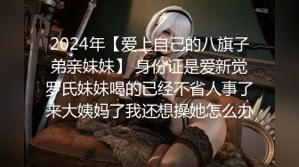 2024年【爱上自己的八旗子弟亲妹妹】 身份证是爱新觉罗氏妹妹喝的已经不省人事了来大姨妈了我还想操她怎么办