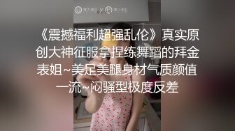 《震撼福利超强乱伦》真实原创大神征服拿捏练舞蹈的拜金表姐~美足美腿身材气质颜值一流~闷骚型极度反差