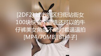 [2DF2] 城市炮区扫街站街女100块快餐个颜值还可以的牛仔裤美女角度不错对着逼逼拍[MP4/70MB][BT种子]