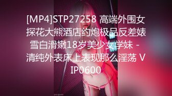 [MP4]STP27258 高端外围女探花大熊酒店约炮极品反差婊雪白滑嫩18岁美少女学妹 - 清纯外表床上表现那么淫荡 VIP0600