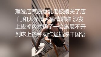 理发店气质爆乳老板娘关了店门和大屌情人偷情啪啪 沙发上拔掉内裤操了一会施展不开到床上各种动作猛插爆干国语!