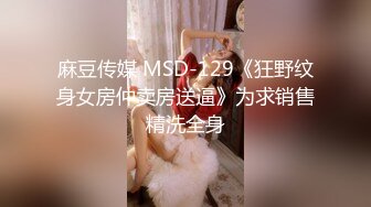 麻豆传媒 MSD-129《狂野纹身女房仲卖房送逼》为求销售精洗全身