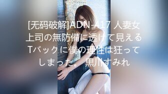 [无码破解]ADN-417 人妻女上司の無防備に透けて見えるTバックに僕の理性は狂ってしまった。 黒川すみれ