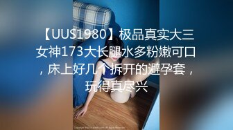 【UUS1980】极品真实大三女神173大长腿水多粉嫩可口，床上好几个拆开的避孕套，玩得真尽兴