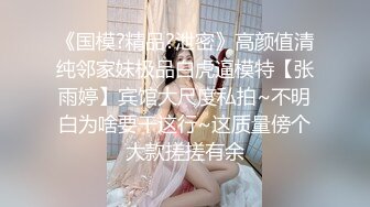 《国模?精品?泄密》高颜值清纯邻家妹极品白虎逼模特【张雨婷】宾馆大尺度私拍~不明白为啥要干这行~这质量傍个大款搓搓有余