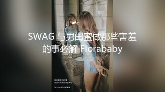 SWAG 与男闺蜜做那些害羞的事必解 Florababy