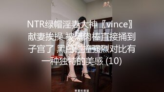 NTR绿帽淫妻大神〖vince〗献妻挨操 被黑肉棒直接捅到子宫了 黑白碰撞强烈对比有一种独特的美感 (10)