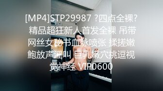 [MP4]STP29987 ?四点全裸? 精品超狂新人首发全裸 吊带网丝女秘书血脉喷张 揉搓嫩鲍放声淫叫 巨乳嫩穴挑逗视觉神经 VIP0600