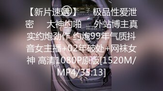 【新片速遞 】㊙️极品性爱泄密㊙️大神约啪㊙️外站博主真实约炮劲作 约炮99年气质抖音女主播+02年破处+网袜女神 高清1080P原版[1520M/MP4/35:13]