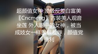 超颜值女神 顶级反差白富美〖Cncmeng〗古装美人观音坐莲 外人眼中的女神，被当成妓女一样狠狠羞辱，颜值党福利