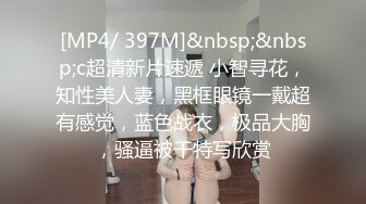 [MP4/ 397M]&nbsp;&nbsp;c超清新片速遞 小智寻花，知性美人妻，黑框眼镜一戴超有感觉，蓝色战衣，极品大胸，骚逼被干特写欣赏