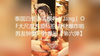 泰国白皙美乳模特「Jang」OF大尺度性爱私拍 身材爆炸啪男友钟爱户外露出【第六弹】