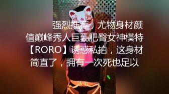 ⚫️⚫️强烈推荐，尤物身材颜值巅峰秀人巨乳肥臀女神模特【RORO】诱惑私拍，这身材简直了，拥有一次死也足以