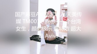 国产麻豆AV 皇家华人 天美传媒 TM0012 我想干一个台湾女生，颜射极乐 超特浓 超大量 Aviva