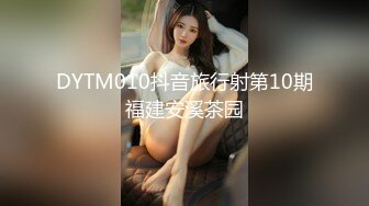 DYTM010抖音旅行射第10期福建安溪茶园