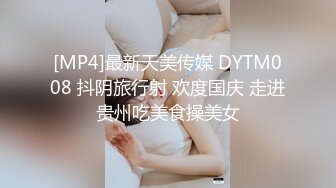 [MP4]最新天美传媒 DYTM008 抖阴旅行射 欢度国庆 走进贵州吃美食操美女