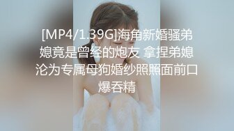 [MP4/1.39G]海角新婚骚弟媳竟是曾经的炮友 拿捏弟媳沦为专属母狗婚纱照照面前口爆吞精