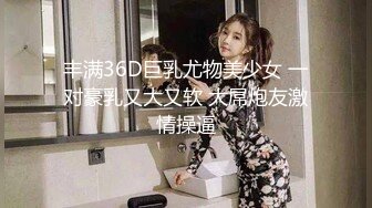 丰满36D巨乳尤物美少女 一对豪乳又大又软 大屌炮友激情操逼