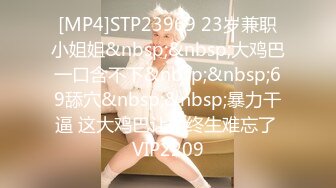 [MP4]STP23969 23岁兼职小姐姐&nbsp;&nbsp;大鸡巴一口含不下&nbsp;&nbsp;69舔穴&nbsp;&nbsp;暴力干逼 这大鸡巴让她终生难忘了 VIP2209