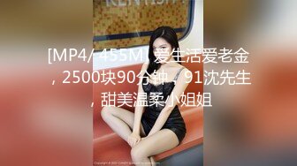 [MP4/ 455M] 爱生活爱老金，2500块90分钟，91沈先生，甜美温柔小姐姐