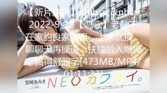 【新片速遞】&nbsp;&nbsp;2022-9-18【恋歌】老公不在家约良家人妻，上来就摸，聊聊天再操逼，扶腰后入爆操，搞得舒服了[473MB/MP4/01:11:33]