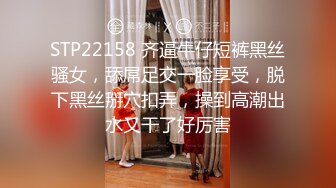 STP22158 齐逼牛仔短裤黑丝骚女，舔屌足交一脸享受，脱下黑丝掰穴扣弄，操到高潮出水又干了好厉害